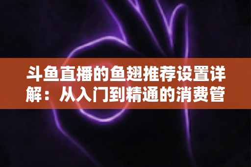 斗鱼直播的鱼翅推荐设置详解：从入门到精通的消费管理与观看优化指南