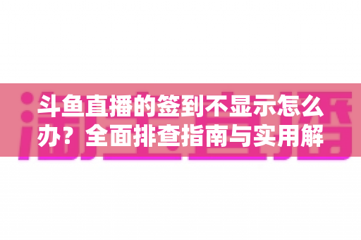 斗鱼直播的签到不显示怎么办?全面排查指南与实用解决方案大公开 斗鱼直播的签到不显示怎么办?全面排查指南与实用解决方案大公开
