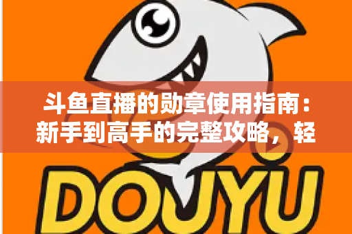 斗鱼直播的勋章使用指南:新手到高手的完整攻略,轻松玩转直播间身份象征 斗鱼直播的勋章使用指南:新手到高手的完整攻略,轻松玩转直播间身份象征