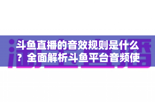 斗鱼直播的音效规则是什么?全面解析斗鱼平台音频使用规范与实用指南 斗鱼直播的音效规则是什么?全面解析斗鱼平台音频使用规范与实用指南