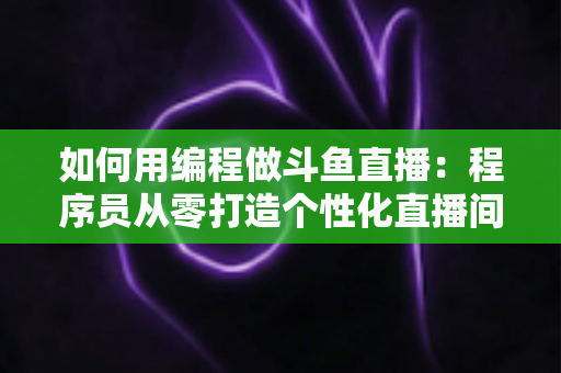 如何用编程做斗鱼直播:程序员从零打造个性化直播间的完整实战指南 如何用编程做斗鱼直播:程序员从零打造个性化直播间的完整实战指南