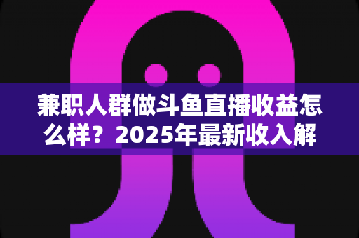 兼职人群做斗鱼直播收益怎么样?2025年最新收入解析与赚钱指南 兼职人群做斗鱼直播收益怎么样?2025年最新收入解析与赚钱指南