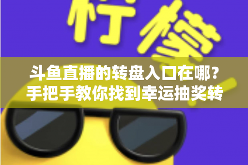 斗鱼直播的转盘入口在哪?手把手教你找到幸运抽奖转盘的完整攻略 斗鱼直播的转盘入口在哪?手把手教你找到幸运抽奖转盘的完整攻略