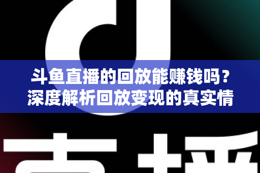斗鱼直播的回放能赚钱吗?深度解析回放变现的真实情况与实用赚钱技巧 斗鱼直播的回放能赚钱吗?深度解析回放变现的真实情况与实用赚钱技巧