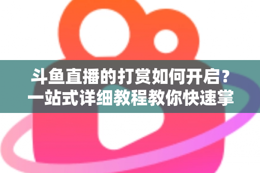 斗鱼直播的打赏如何开启？一站式详细教程教你快速掌握打赏功能全流程