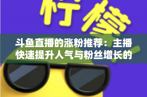 斗鱼直播的涨粉推荐:主播快速提升人气与粉丝增长的实战指南 斗鱼直播的涨粉推荐:主播快速提升人气与粉丝增长的实战指南