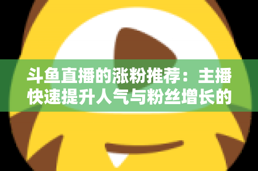 斗鱼直播的涨粉推荐:主播快速提升人气与粉丝增长的实战指南 斗鱼直播的涨粉推荐:主播快速提升人气与粉丝增长的实战指南
