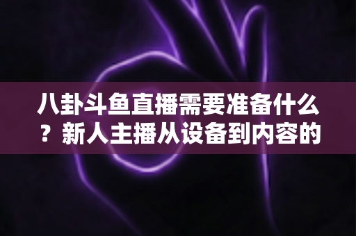 八卦斗鱼直播需要准备什么？新人主播从设备到内容的零基础开播全攻略