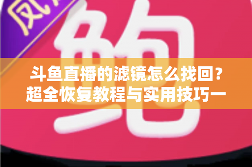 斗鱼直播的滤镜怎么找回？超全恢复教程与实用技巧一次讲清