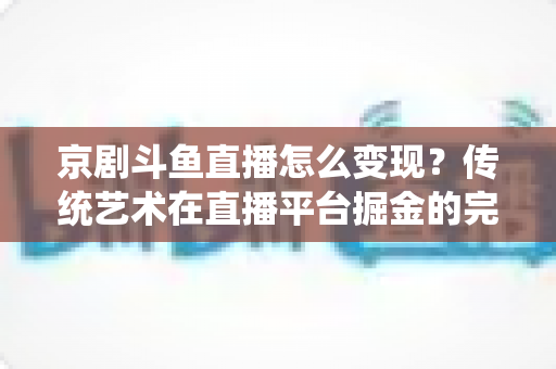 京剧斗鱼直播怎么变现？传统艺术在直播平台掘金的完整指南