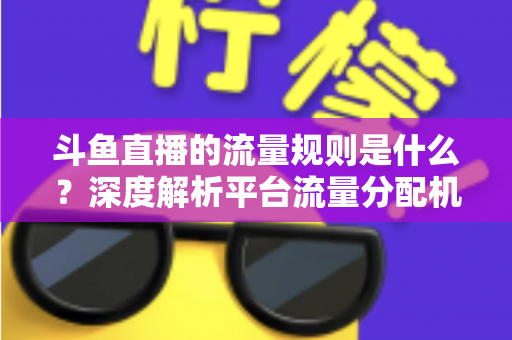 斗鱼直播的流量规则是什么？深度解析平台流量分配机制与主播涨流实战指南
