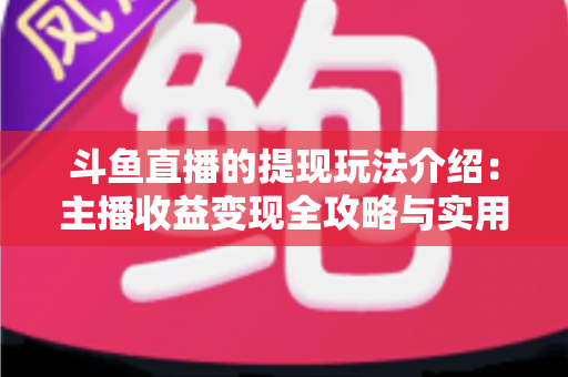斗鱼直播的提现玩法介绍：主播收益变现全攻略与实用指南