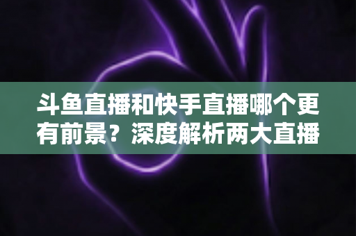 斗鱼直播和快手直播哪个更有前景?深度解析两大直播平台的未来发展趋势与选择指南 斗鱼直播和快手直播哪个更有前景?深度解析两大直播平台的未来发展趋势与选择指南