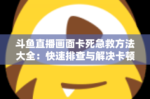 斗鱼直播画面卡死急救方法大全：快速排查与解决卡顿冻结问题，让你畅享流畅观看体验