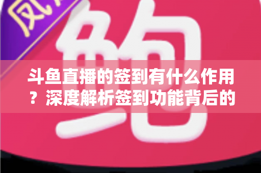 斗鱼直播的签到有什么作用？深度解析签到功能背后的福利与价值