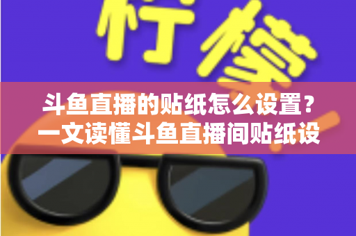 斗鱼直播的贴纸怎么设置？一文读懂斗鱼直播间贴纸设置方法与互动运营技巧