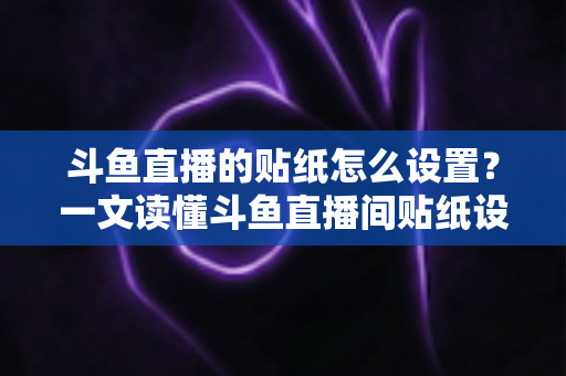 斗鱼直播的贴纸怎么设置？一文读懂斗鱼直播间贴纸设置方法与互动运营技巧