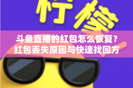 斗鱼直播的红包怎么恢复？红包丢失原因与快速找回方法全攻略