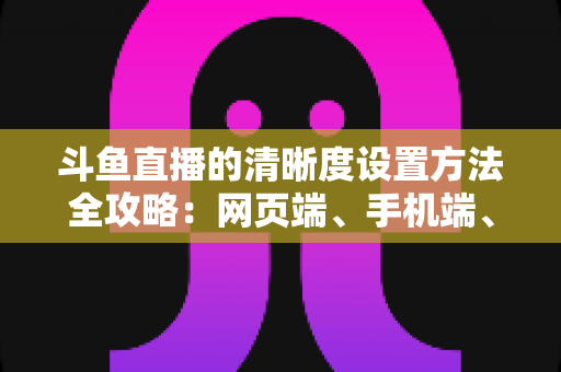 斗鱼直播的清晰度设置方法全攻略:网页端、手机端、开播推流画质一键切换,畅享蓝光超清观影体验 斗鱼直播的清晰度设置方法全攻略:网页端、手机端、开播推流画质一键切换,畅享蓝光超清观影体验