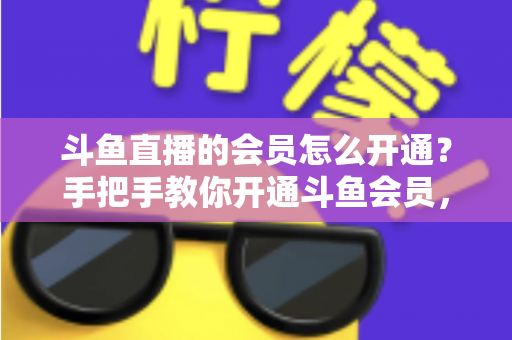 斗鱼直播的会员怎么开通？手把手教你开通斗鱼会员，解锁贵族特权与专属福利全攻略
