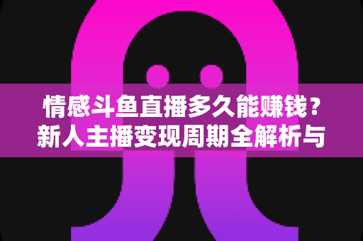 情感斗鱼直播多久能赚钱？新人主播变现周期全解析与快速起号指南
