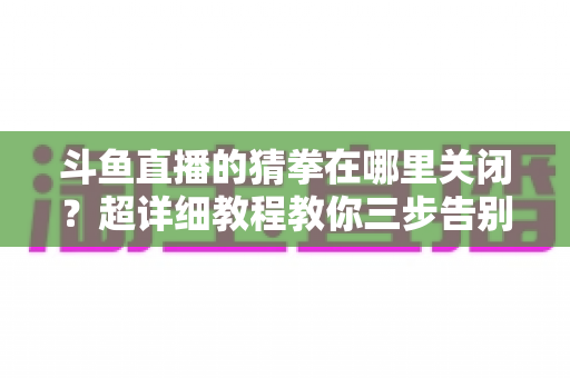 斗鱼直播的猜拳在哪里关闭?超详细教程教你三步告别弹窗打扰,还原清爽观播体验 斗鱼直播的猜拳在哪里关闭?超详细教程教你三步告别弹窗打扰,还原清爽观播体验