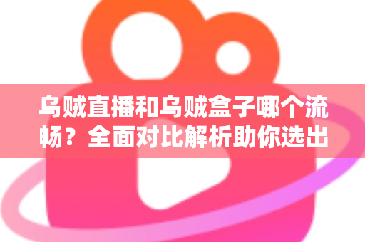 乌贼直播和乌贼盒子哪个流畅?全面对比解析助你选出最顺滑的电视观影体验 乌贼直播和乌贼盒子哪个流畅?全面对比解析助你选出最顺滑的电视观影体验