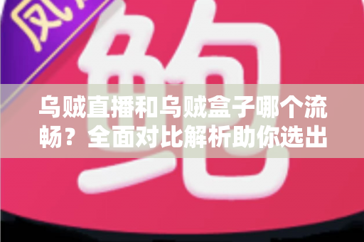 乌贼直播和乌贼盒子哪个流畅？全面对比解析助你选出最顺滑的电视观影体验