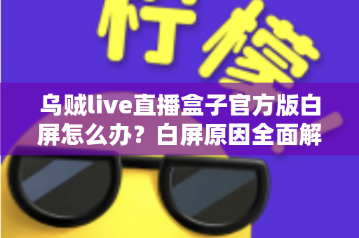 乌贼live直播盒子官方版白屏怎么办？白屏原因全面解析与高效修复方案一学就会