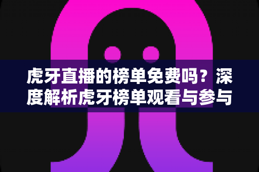 虎牙直播的榜单免费吗？深度解析虎牙榜单观看与参与机制全攻略