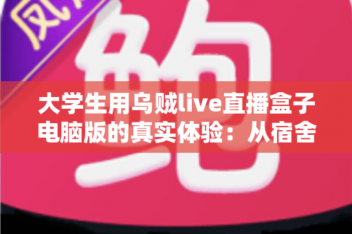 大学生用乌贼live直播盒子电脑版的真实体验：从宿舍萌新到稳定开播的完整心得分享