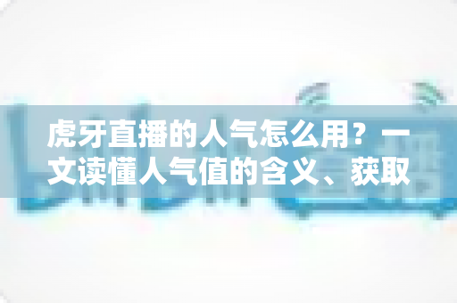 虎牙直播的人气怎么用?一文读懂人气值的含义、获取与实战运用全攻略 虎牙直播的人气怎么用?一文读懂人气值的含义、获取与实战运用全攻略