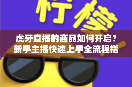 虎牙直播的商品如何开启?新手主播快速上手全流程指南 虎牙直播的商品如何开启?新手主播快速上手全流程指南