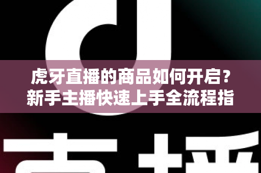 虎牙直播的商品如何开启？新手主播快速上手全流程指南