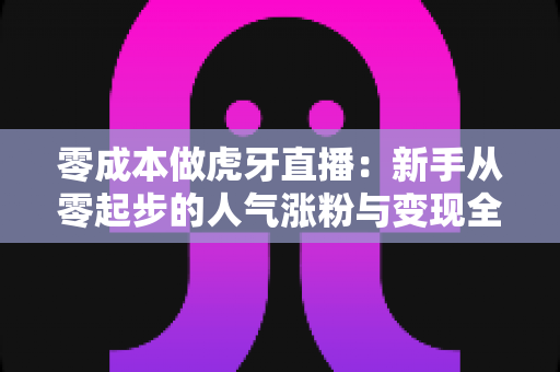 零成本做虎牙直播:新手从零起步的人气涨粉与变现全攻略 零成本做虎牙直播:新手从零起步的人气涨粉与变现全攻略