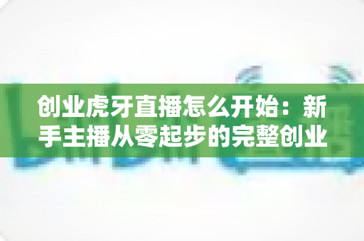 创业虎牙直播怎么开始:新手主播从零起步的完整创业指南与赚钱攻略 创业虎牙直播怎么开始:新手主播从零起步的完整创业指南与赚钱攻略