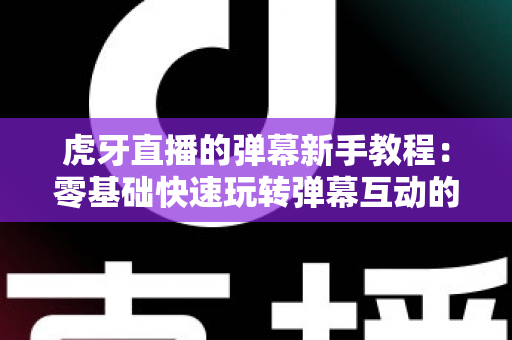 虎牙直播的弹幕新手教程:零基础快速玩转弹幕互动的完整指南 虎牙直播的弹幕新手教程:零基础快速玩转弹幕互动的完整指南