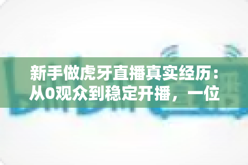 新手做虎牙直播真实经历:从0观众到稳定开播,一位普通玩家的90天生存实录 新手做虎牙直播真实经历:从0观众到稳定开播,一位普通玩家的90天生存实录