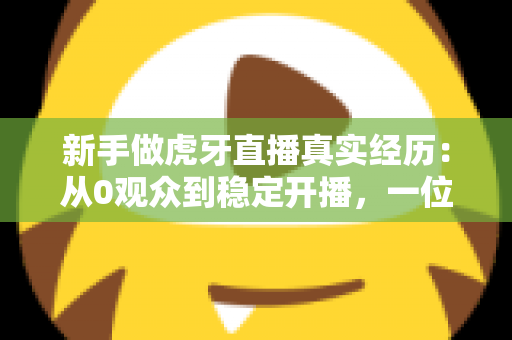 新手做虎牙直播真实经历:从0观众到稳定开播,一位普通玩家的90天生存实录 新手做虎牙直播真实经历:从0观众到稳定开播,一位普通玩家的90天生存实录