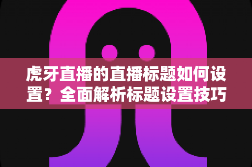 虎牙直播的直播标题如何设置?全面解析标题设置技巧,助力直播间流量与人气双提升 虎牙直播的直播标题如何设置?全面解析标题设置技巧,助力直播间流量与人气双提升
