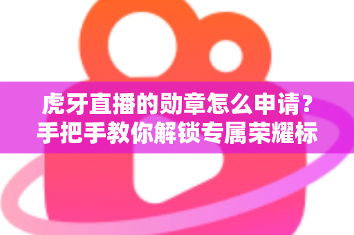 虎牙直播的勋章怎么申请？手把手教你解锁专属荣耀标识全攻略