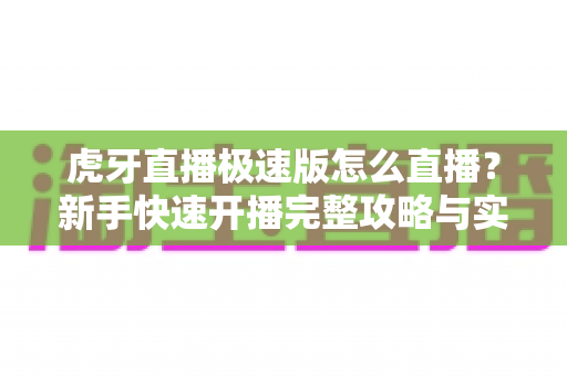 虎牙直播极速版怎么直播?新手快速开播完整攻略与实用技巧全解析 虎牙直播极速版怎么直播?新手快速开播完整攻略与实用技巧全解析