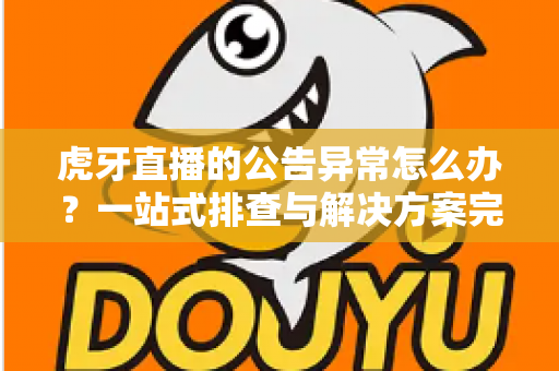 虎牙直播的公告异常怎么办？一站式排查与解决方案完全指南