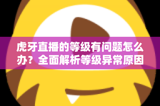 虎牙直播的等级有问题怎么办?全面解析等级异常原因与实用解决方法 虎牙直播的等级有问题怎么办?全面解析等级异常原因与实用解决方法