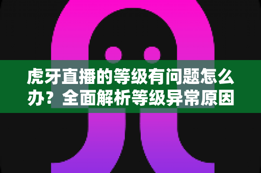 虎牙直播的等级有问题怎么办?全面解析等级异常原因与实用解决方法 虎牙直播的等级有问题怎么办?全面解析等级异常原因与实用解决方法