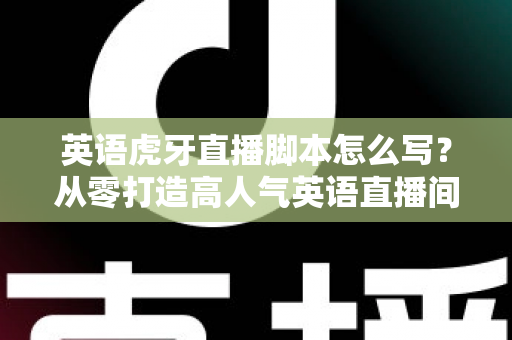 英语虎牙直播脚本怎么写?从零打造高人气英语直播间的全流程实战指南 英语虎牙直播脚本怎么写?从零打造高人气英语直播间的全流程实战指南