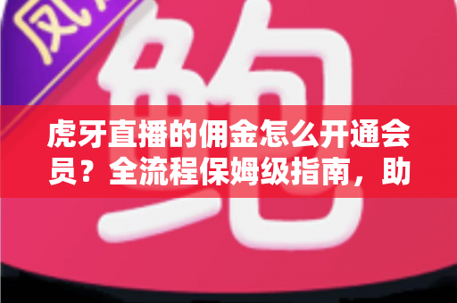 虎牙直播的佣金怎么开通会员？全流程保姆级指南，助你用佣金轻松解锁会员权益