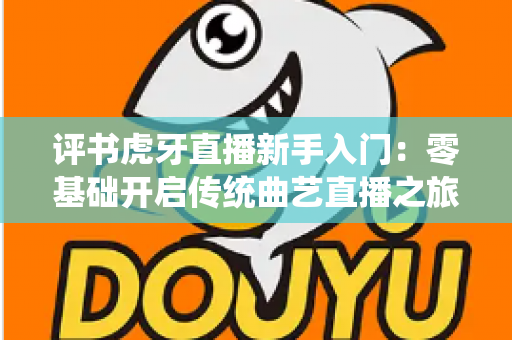 评书虎牙直播新手入门：零基础开启传统曲艺直播之旅的完整攻略