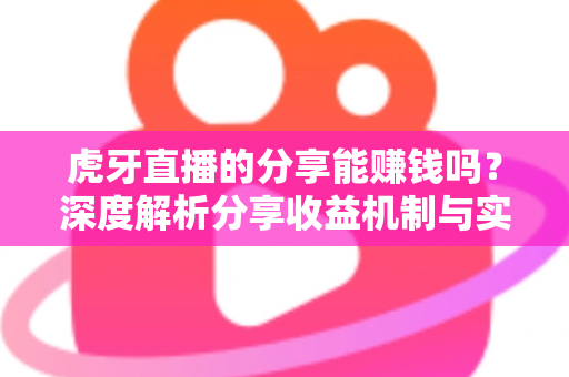 虎牙直播的分享能赚钱吗?深度解析分享收益机制与实操赚钱指南 虎牙直播的分享能赚钱吗?深度解析分享收益机制与实操赚钱指南