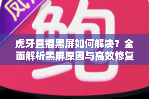虎牙直播黑屏如何解决?全面解析黑屏原因与高效修复方法指南 虎牙直播黑屏如何解决?全面解析黑屏原因与高效修复方法指南